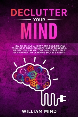 Declutter Your Mind: How to Relieve Anxiety and Build Mental Toughness Through Mindfulness, Thinking & Meditation. Create Your Own Stress-f by William Mind