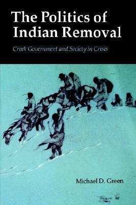 The Politics of Indian Removal: Creek Government and Society in Crisis by Michael D. Green