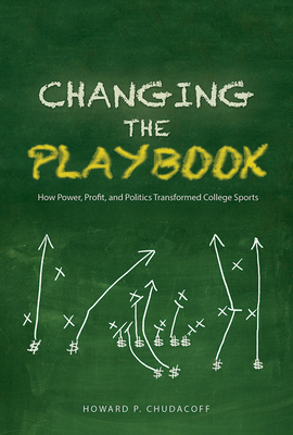 Changing the Playbook: How Power, Profit, and Politics Transformed College Sports by Howard P. Chudacoff