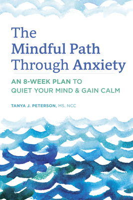 The Mindful Path Through Anxiety: An 8-Week Plan to Quiet Your Mind & Gain Calm by Tanya J. Peterson