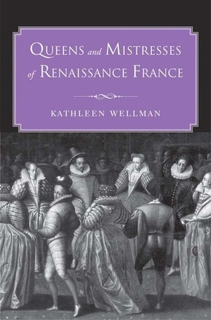 Queens and Mistresses of Renaissance France by Kathleen Wellman