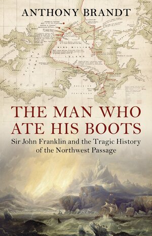 The Man Who Ate His Boots: Sir John Franklin and the Tragic History of the Northwest Passage by Anthony Brandt