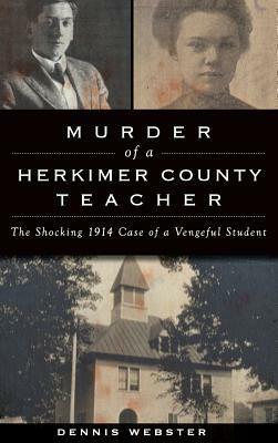 Murder of a Herkimer County Teacher: The Shocking 1914 Case of a Vengeful Student by Dennis Webster