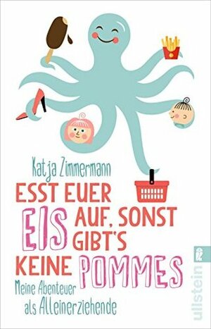 Esst euer Eis auf, sonst gibt's keine Pommes: Meine Abenteuer als Alleinerziehende by Katja Zimmermann