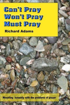 Can't Pray, Won't Pray, Must Pray: Wrestling honestly with the problems of prayer by Richard Adams