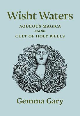 Wisht Waters: Aqueous Magica and the Cult of Holy Wells by Gemma Gary