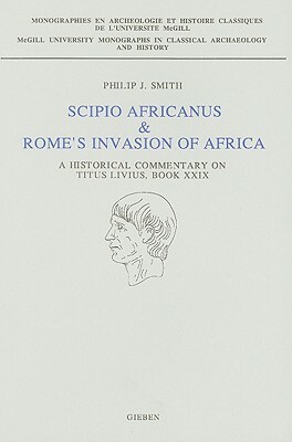 Scipio Africanus & Rome's Invasion of Africa: A Historical Commentary on Titus Livius, Book XXIX by P. Smith
