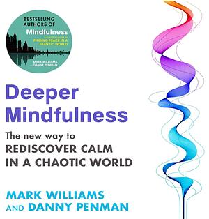 Deeper Mindfulness: The New Way to Rediscover Calm in a Chaotic World by Mark Williams, Danny Penman