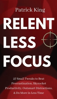 Relentless Focus: 27 Small Tweaks to Beat Procrastination, Skyrocket Productivity, Outsmart Distractions, & Do More in Less Time by Patrick King