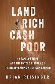 Land Rich, Cash Poor: My Family's Hope and the Untold History of the Disappearing American Farmer by Brian Reisinger