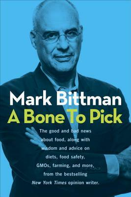 A Bone to Pick: The Good and Bad News about Food, with Wisdom and Advice on Diets, Food Safety, Gmos, Farming, and More by Mark Bittman