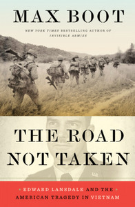 The Road Not Taken: Edward Lansdale and the American Tragedy in Vietnam by Max Boot