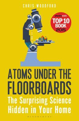 Atoms Under the Floorboards: The Surprising Science Hidden in Your Home by Chris Woodford