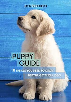 Puppy Guide: 10 Things You Need to Know Before Getting a Dog (Dog training, Puppy training, Dog training for beginners, Dog training book, Dog separation anxiety) by Jack Shepherd