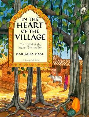 In the Heart of the Village : The World of the Indian Banyan Tree by Barbara Bash