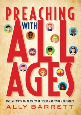 Preaching with All Ages: Twelve Ways to Grow Your Skills and Your Confidence by Ally Barrett