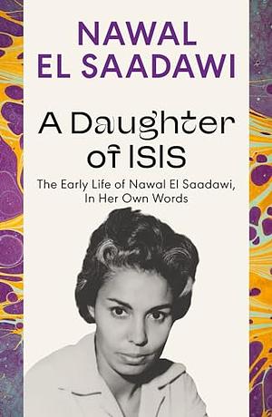 A Daughter of Isis: The Early Life of Nawal El Saadawi, In Her Own Words by Nawal El Saadawi