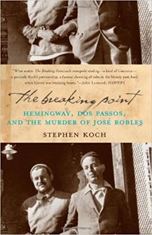 The Breaking Point: Hemingway, Dos Passos, and the Murder of José Robles by Stephen Koch