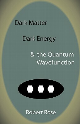 Dark Matter, Dark Energy & the Quantum Wavefunction by Robert Rose