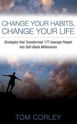 Change Your Habits, Change Your Life: Strategies That Transformed 177 Average People Into Self-Made Millionaires by Tom Corley