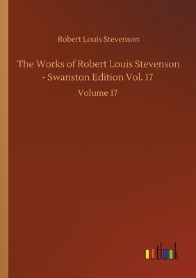 The Works of Robert Louis Stevenson - Swanston Edition Vol. 17: Volume 17 by Robert Louis Stevenson