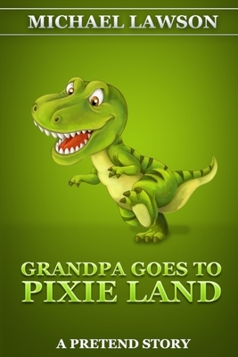 Grandpa Goes To Pixie Land: A Pretend Story by Michael Lawson