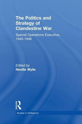 The Politics and Strategy of Clandestine War: Special Operations Executive, 1940-1946 by 