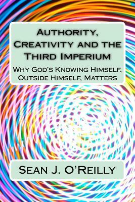 Authority, Creativity and the Third Imperium: Why God's Knowing Himself, Outside Himself, Matters by Sean Joseph O'Reilly