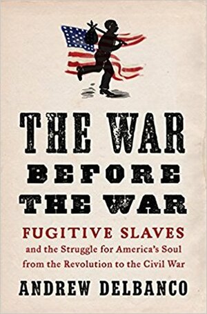 The War Before the War: Fugitive Slaves and the Struggle for America's Soul from the Revolution to the Civil War by Andrew Delbanco