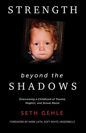 Strength beyond the Shadows: Overcoming a Childhood of Trauma, Neglect, and Sexual Abuse by Seth Gehle