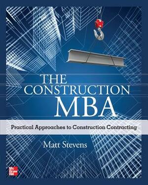 The Construction Mba: Practical Approaches to Construction Contracting by Matt Stevens