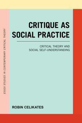 Critique as Social Practice: Critical Theory and Social Self-Understanding by Robin Celikates