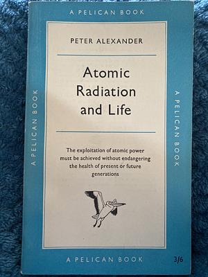 Atomic Radiation and Life by Peter Alexander