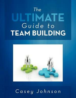 The Ultimate Guide to Team Building by Casey Johnson