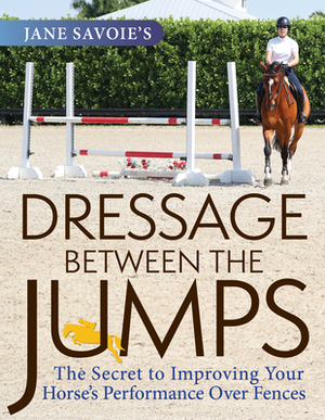 Jane Savoie's Dressage Between the Jumps: The Secret to Improving Your Horse's Performance Over Fences by Jane Savoie