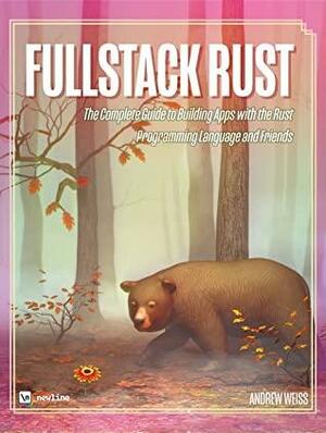 Fullstack Rust: The Complete Guide to Building Apps with the Rust Programming Language and Friends by Andrew Weiss