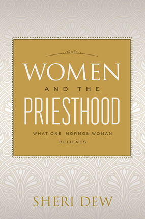 Women and the Priesthood: What One Mormon Woman Believes by Sheri Dew