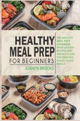 Healthy Meal Prep for Beginners: 120 easy recipes and time-saving weekly plans for healthy, ready-to-go meals. by Juanita Brooks