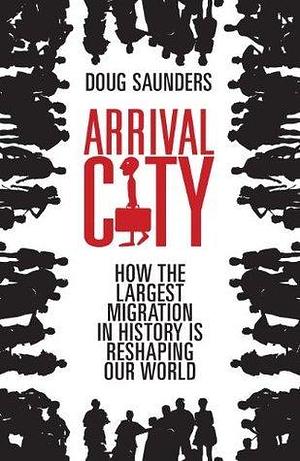 Arrival City: How the Last Great Migration Is Changing Our World by Doug Saunders, Doug Saunders