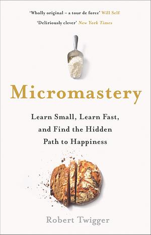 Micromastery: Learn Small, Learn Fast, and Find the Hidden Path to Happiness by Robert Twigger