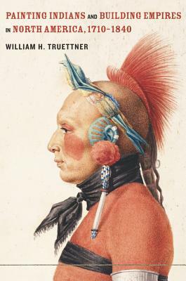 Painting Indians and Building Empires in North America, 1710-1840 by William H. Truettner