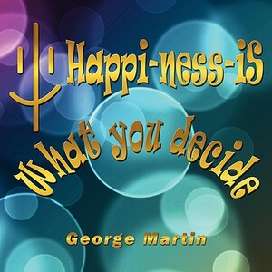 Happi-Ness-Is What You Decide by George Martin