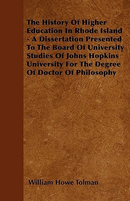 The History Of Higher Education In Rhode Island - A Dissertation Presented To The Board Of University Studies Of Johns Hopkins University For The Degr by William Howe Tolman