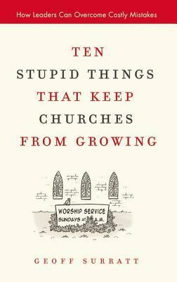 Ten Stupid Things That Keep Churches from Growing: How Leaders Can Overcome Costly Mistakes by Geoff Surratt