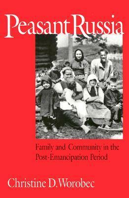 Peasant Russia: Family and Community in the Post-Emancipation Period by Christine D. Worobec