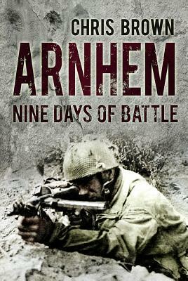Arnhem: Nine Days of Battle by Dr Chris Brown