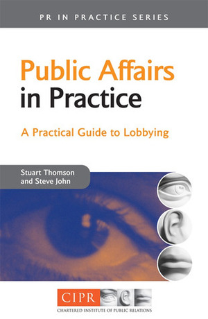 Public Affairs in Practice: A Practical Guide to Lobbying (PR in Practice): A Practical Guide to Lobbying (PR in Practice) by Steve John, Stuart Thomson, George J. Mitchell