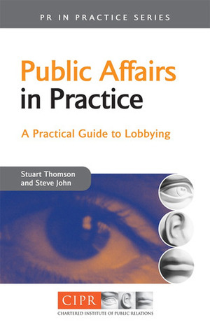 Public Affairs in Practice: A Practical Guide to Lobbying (PR in Practice): A Practical Guide to Lobbying (PR in Practice) by Stuart Thomson, George J. Mitchell, Steve John