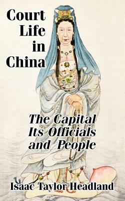 Court Life in China: TheCapital Its Officials and People by Isaac Taylor Headland