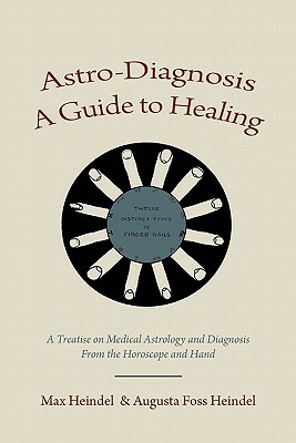 Astro-Diagnosis A Guide to Healing: A Treatise on Medical Astrology and Diagnosis From the Horoscope and Hand by Max Heindel, Augusta Foss Heindel